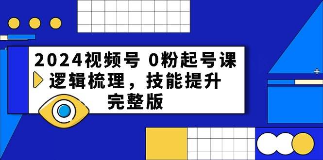 2024视频号0粉起号课，逻辑梳理，技能提升（54节完整版）副业基地_极客搞钱_中创网_福缘网_冒泡网_资源整合平台副业基地