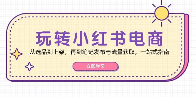 （12916期）玩转小红书电商：从选品到上架，再到笔记发布与流量获取，一站式指南副业基地_极客搞钱_中创网_福缘网_冒泡网_资源整合平台副业基地