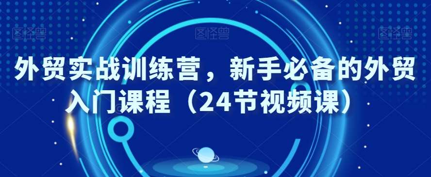 外贸实战训练营，新手必备的外贸入门课程（24节视频课）副业基地_极客搞钱_中创网_福缘网_冒泡网_资源整合平台副业基地