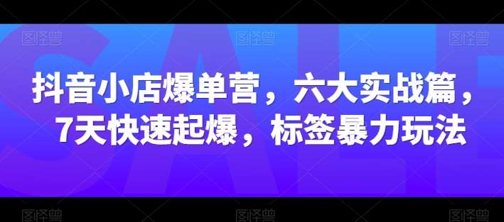 抖音小店爆单营，六大实战篇，7天快速起爆，标签暴力玩法副业基地_极客搞钱_中创网_福缘网_冒泡网_资源整合平台副业基地