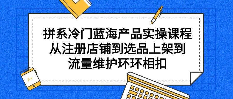 （9527期）拼系冷门蓝海产品实操课程，从注册店铺到选品上架到流量维护环环相扣副业基地_极客搞钱_中创网_福缘网_冒泡网_资源整合平台副业基地