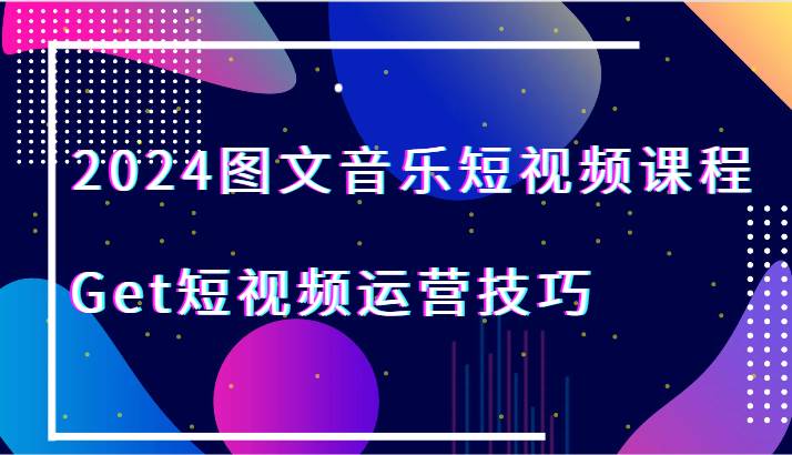 2024图文音乐短视频课程-Get短视频运营技巧副业基地_极客搞钱_中创网_福缘网_冒泡网_资源整合平台副业基地