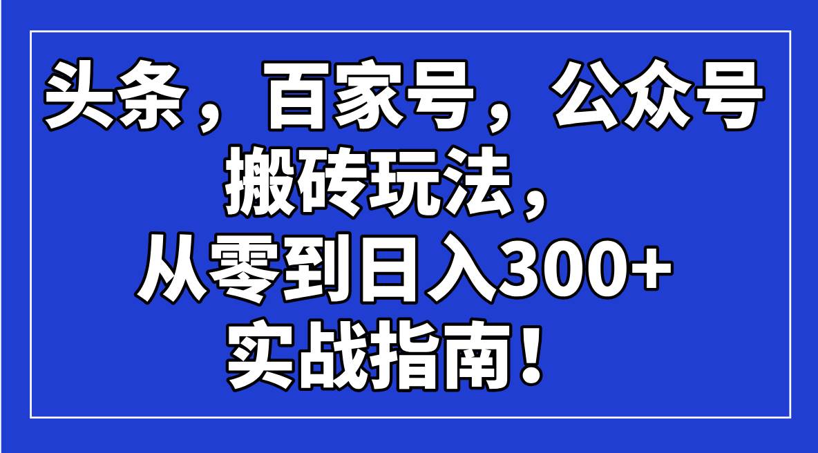 （14405期）头条，百家号，公众号搬砖玩法，从零到日入300+的实战指南！副业基地_极客搞钱_中创网_福缘网_冒泡网_资源整合平台副业基地