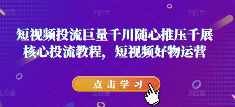短视频投流巨量千川随心推压千展核心投流教程，短视频好物运营副业基地_极客搞钱_中创网_福缘网_冒泡网_资源整合平台副业基地