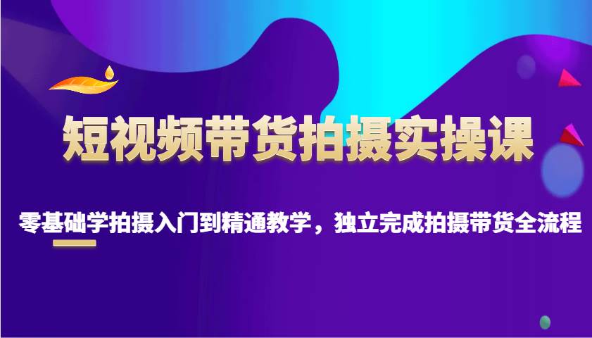短视频带货拍摄实操课，零基础学拍摄入门到精通教学，独立完成拍摄带货全流程副业基地_极客搞钱_中创网_福缘网_冒泡网_资源整合平台副业基地