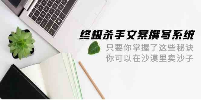 终极杀手文案撰写系统，只要你掌握了这些秘诀，你可以在沙漠里卖沙子（42节课）副业基地_极客搞钱_中创网_福缘网_冒泡网_资源整合平台副业基地
