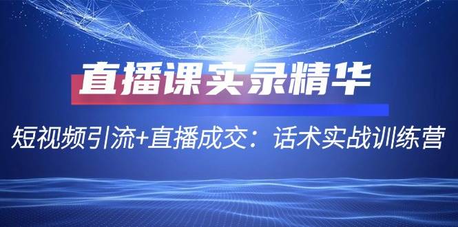 直播课实录精华：短视频引流+直播成交：话术实战训练营副业基地_极客搞钱_中创网_福缘网_冒泡网_资源整合平台副业基地