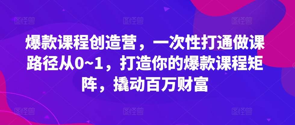 爆款课程创造营，​一次性打通做课路径从0~1，打造你的爆款课程矩阵，撬动百万财富副业基地_极客搞钱_中创网_福缘网_冒泡网_资源整合平台副业基地