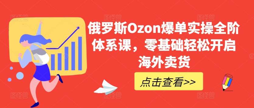 俄罗斯Ozon爆单实操全阶体系课，零基础轻松开启海外卖货副业基地_极客搞钱_中创网_福缘网_冒泡网_资源整合平台副业基地