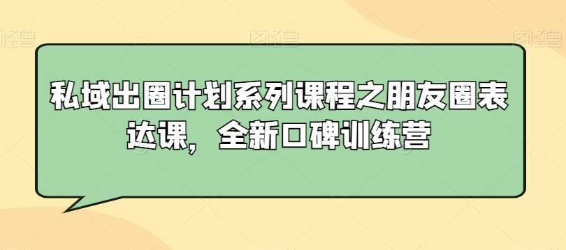 私域出圈计划系列课程之朋友圈表达课，全新口碑训练营副业基地_极客搞钱_中创网_福缘网_冒泡网_资源整合平台副业基地