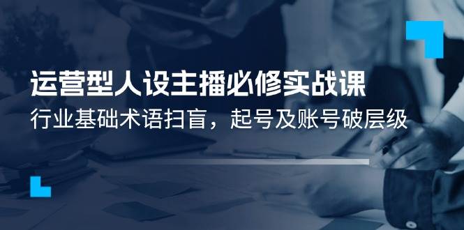 （11605期）运营型·人设主播必修实战课：行业基础术语扫盲，起号及账号破层级副业基地_极客搞钱_中创网_福缘网_冒泡网_资源整合平台副业基地