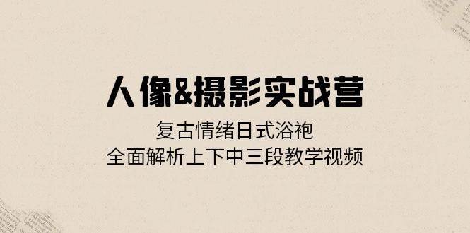 人像摄影实战营：复古情绪日式浴袍，全面解析上下中三段教学视频副业基地_极客搞钱_中创网_福缘网_冒泡网_资源整合平台副业基地