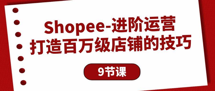 （10083期）Shopee-进阶运营：打造百万级店铺的技巧（9节课）副业基地_极客搞钱_中创网_福缘网_冒泡网_资源整合平台副业基地