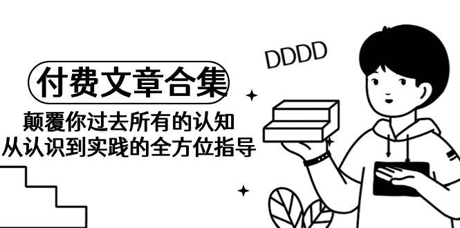 （9646期）《某公众号付费文章合集》颠覆你过去所有的认知 从认识到实践的全方位指导副业基地_极客搞钱_中创网_福缘网_冒泡网_资源整合平台副业基地