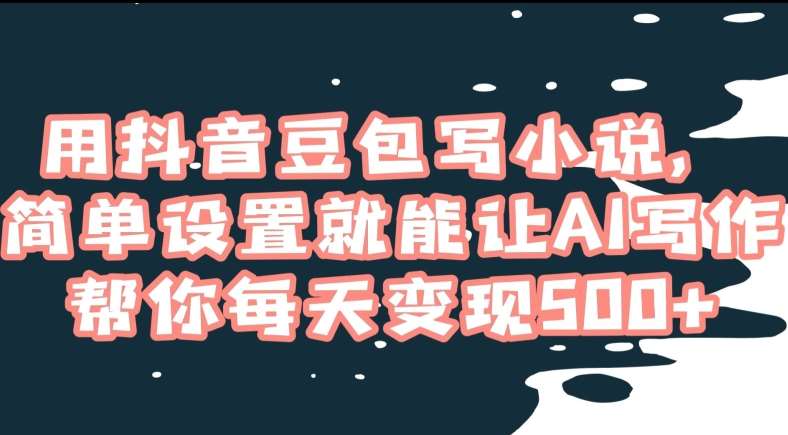用抖音豆包写小说，简单设置就能让AI写作帮你每天变现500+【揭秘】副业基地_极客搞钱_中创网_福缘网_冒泡网_资源整合平台副业基地