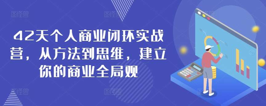 42天个人商业闭环实战营，从方法到思维，建立你的商业全局观副业基地_极客搞钱_中创网_福缘网_冒泡网_资源整合平台副业基地