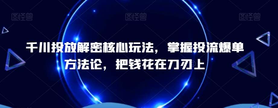 千川投放解密核心玩法，​掌握投流爆单方法论，把钱花在刀刃上副业基地_极客搞钱_中创网_福缘网_冒泡网_资源整合平台副业基地