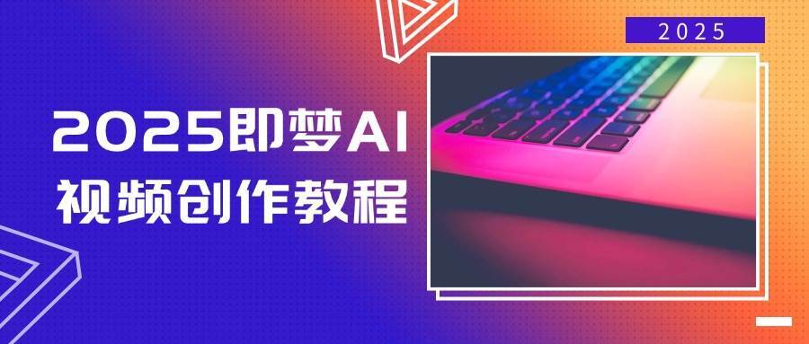 2025即梦AI视频创作教程，从零开始学做视频，文字图片生成视频轻松创作副业基地_极客搞钱_中创网_福缘网_冒泡网_资源整合平台副业基地
