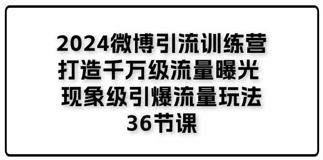 （11333期）2024微博引流训练营「打造千万级流量曝光 现象级引爆流量玩法」36节课副业基地_极客搞钱_中创网_福缘网_冒泡网_资源整合平台副业基地