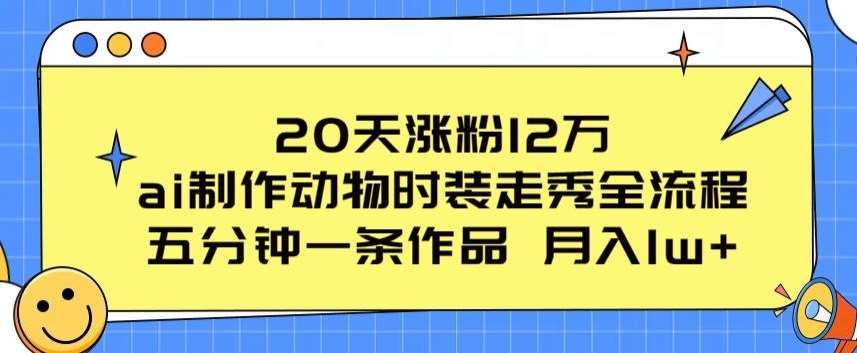 20天涨粉12万，ai制作动物时装走秀全流程，五分钟一条作品，流量大【揭秘】副业基地_极客搞钱_中创网_福缘网_冒泡网_资源整合平台副业基地