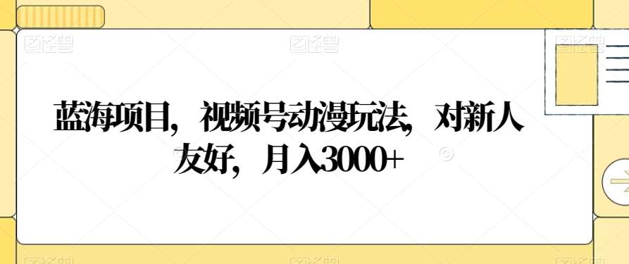 蓝海项目，视频号动漫玩法，对新人友好，月入3000+【揭秘】副业基地_极客搞钱_中创网_福缘网_冒泡网_资源整合平台副业基地