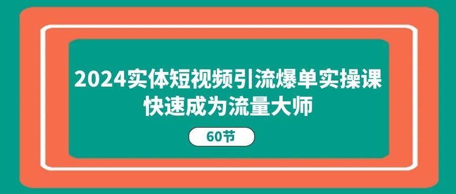 2024实体短视频引流爆单实操课，快速成为流量大师（60节）副业基地_极客搞钱_中创网_福缘网_冒泡网_资源整合平台副业基地