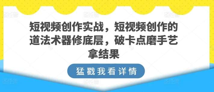 短视频创作实战，短视频创作的道法术器修底层，破卡点磨手艺拿结果副业基地_极客搞钱_中创网_福缘网_冒泡网_资源整合平台副业基地