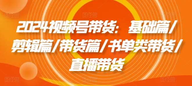 2024视频号带货：基础篇/剪辑篇/带货篇/书单类带货/直播带货副业基地_极客搞钱_中创网_福缘网_冒泡网_资源整合平台副业基地