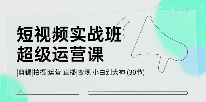（10836期）短视频实战班-超级运营课，|剪辑|拍摄|运营|直播|变现 小白到大神 (30节)副业基地_极客搞钱_中创网_福缘网_冒泡网_资源整合平台副业基地