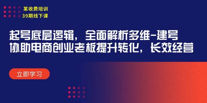 （9806期）某收费培训39期线下课：起号底层逻辑，全面解析多维 建号，协助电商创业…副业基地_极客搞钱_中创网_福缘网_冒泡网_资源整合平台副业基地