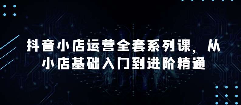 抖音小店运营全套系列课，全新升级，从小店基础入门到进阶精通，系统掌握月销百万小店的核心秘密副业基地_极客搞钱_中创网_福缘网_冒泡网_资源整合平台副业基地