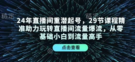24年直播间重潜起号，29节课程精准助力玩转直播间流量爆流，从零基础小白到流量高手副业基地_极客搞钱_中创网_福缘网_冒泡网_资源整合平台副业基地