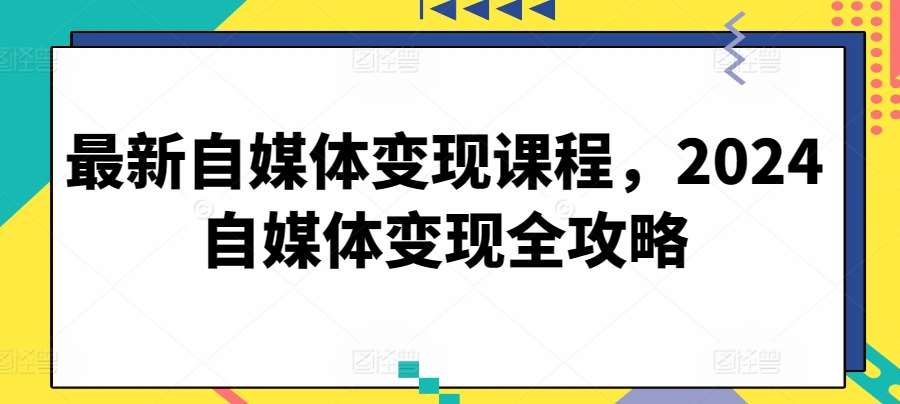 最新自媒体变现课程，2024自媒体变现全攻略副业基地_极客搞钱_中创网_福缘网_冒泡网_资源整合平台副业基地