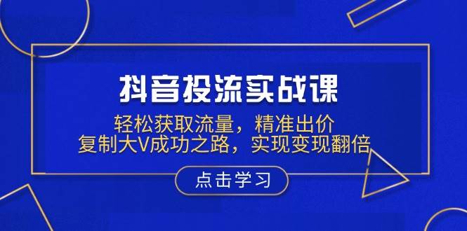 （13954期）抖音投流实战课，轻松获取流量，精准出价，复制大V成功之路，实现变现翻倍副业基地_极客搞钱_中创网_福缘网_冒泡网_资源整合平台副业基地