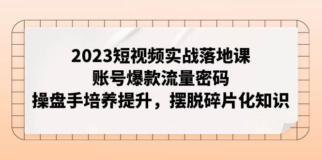 （7757期）2023短视频实战落地课，账号爆款流量密码，操盘手培养提升，摆脱碎片化知识副业基地_极客搞钱_中创网_福缘网_冒泡网_资源整合平台副业基地