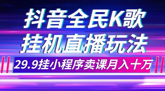 （7661期）抖音全民K歌直播不露脸玩法，29.9挂小程序卖课月入10万副业基地_极客搞钱_中创网_福缘网_冒泡网_资源整合平台副业基地