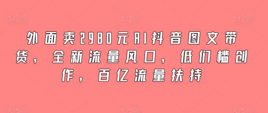 外面卖2980元AI抖音图文带货，全新流量风口，低们槛创作，百亿流量扶持副业基地_极客搞钱_中创网_福缘网_冒泡网_资源整合平台副业基地