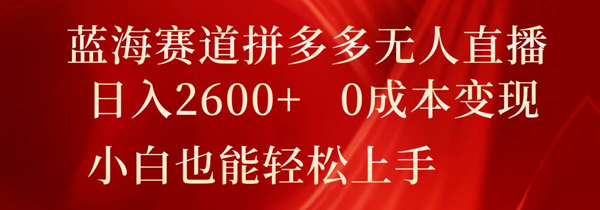 蓝海赛道拼多多无人直播，日入2600+，0成本变现，小白也能轻松上手副业基地_极客搞钱_中创网_福缘网_冒泡网_资源整合平台副业基地