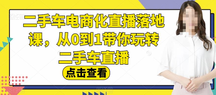 二手车电商化直播落地课，从0到1带你玩转二手车直播副业基地_极客搞钱_中创网_福缘网_冒泡网_资源整合平台副业基地