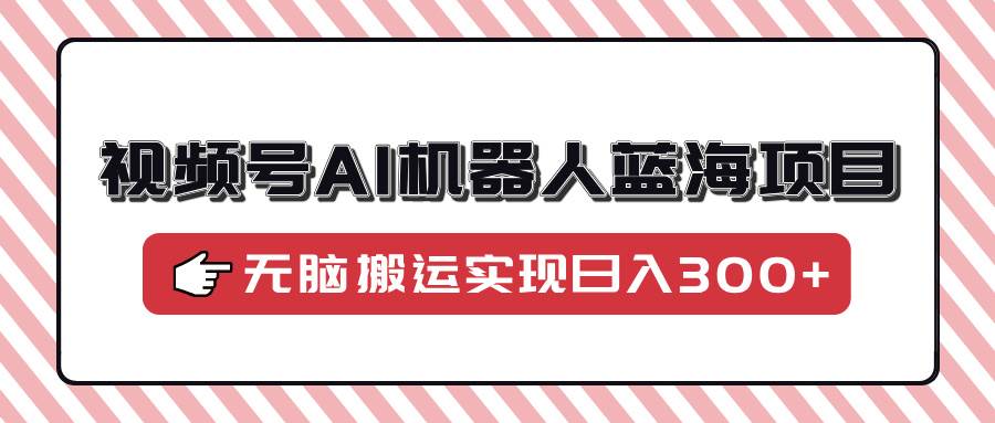 （14107期）视频号AI机器人蓝海项目，操作简单适合0基础小白，无脑搬运实现日入300+副业基地_极客搞钱_中创网_福缘网_冒泡网_资源整合平台副业基地