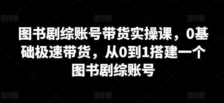 图书剧综账号带货实操课，0基础极速带货，从0到1搭建一个图书剧综账号副业基地_极客搞钱_中创网_福缘网_冒泡网_资源整合平台副业基地