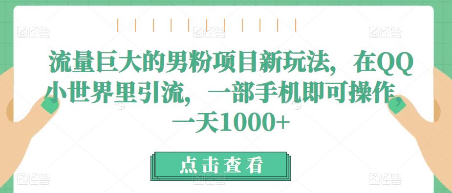流量巨大的男粉项目新玩法，在QQ小世界里引流，一部手机即可操作，一天1000+副业基地_极客搞钱_中创网_福缘网_冒泡网_资源整合平台副业基地