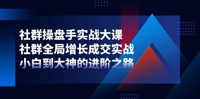 （11058期）社群-操盘手实战大课：社群 全局增长成交实战，小白到大神的进阶之路副业基地_极客搞钱_中创网_福缘网_冒泡网_资源整合平台副业基地