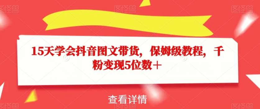15天学会抖音图文带货，保姆级教程，千粉变现5位数＋副业基地_极客搞钱_中创网_福缘网_冒泡网_资源整合平台副业基地