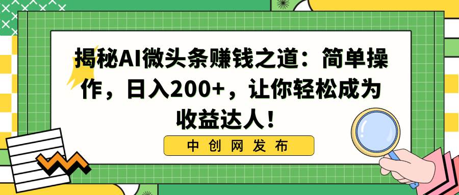 （8664期）揭秘AI微头条赚钱之道：简单操作，日入200+，让你轻松成为收益达人！副业基地_极客搞钱_中创网_福缘网_冒泡网_资源整合平台副业基地