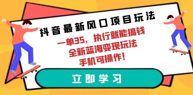 （9948期）抖音最新风口项目玩法，一单35，执行就能搞钱 全新蓝海变现玩法 手机可操作副业基地_极客搞钱_中创网_福缘网_冒泡网_资源整合平台副业基地