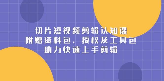 （13888期）切片短视频剪辑认知课，附赠资料包、授权及工具包，助力快速上手剪辑副业基地_极客搞钱_中创网_福缘网_冒泡网_资源整合平台副业基地