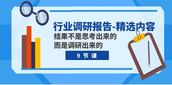 （7852期）行业调研报告-精选内容：结果不是思考出来的 而是调研出来的（9节课）副业基地_极客搞钱_中创网_福缘网_冒泡网_资源整合平台副业基地