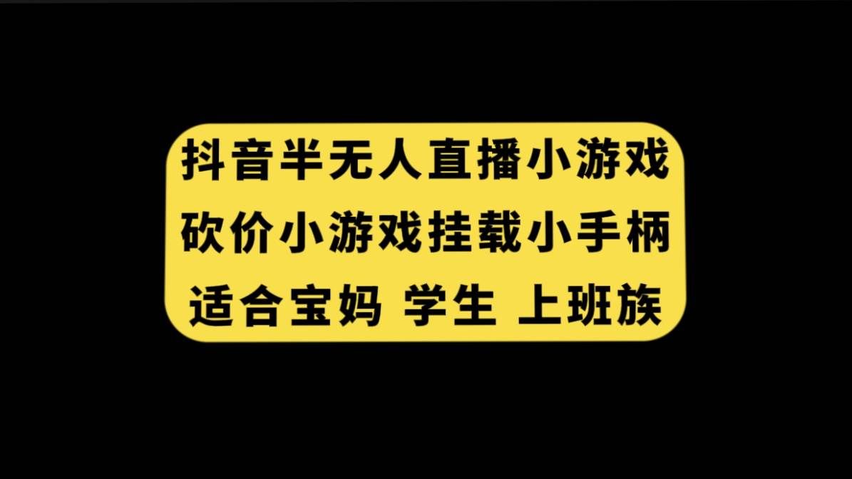 （7586期）抖音半无人直播砍价小游戏，挂载游戏小手柄， 适合宝妈 学生 上班族副业基地_极客搞钱_中创网_福缘网_冒泡网_资源整合平台副业基地