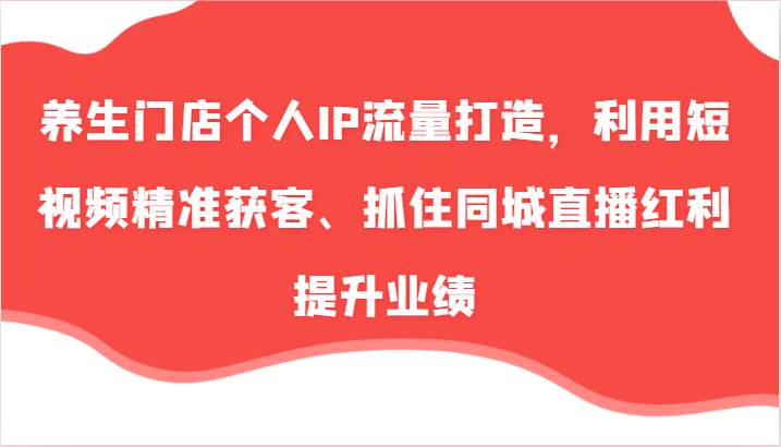 养生门店个人IP流量打造，利用短视频精准获客、抓住同城直播红利提升业绩（57节）副业基地_极客搞钱_中创网_福缘网_冒泡网_资源整合平台副业基地